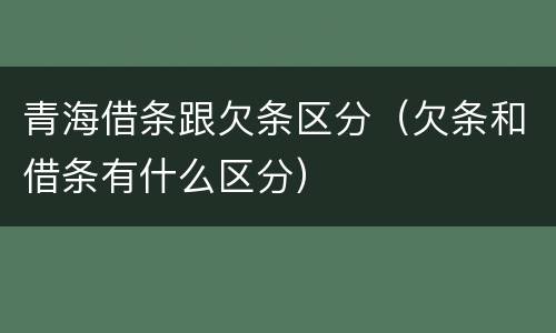 青海借条跟欠条区分（欠条和借条有什么区分）