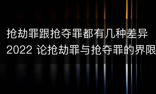 抢劫罪跟抢夺罪都有几种差异2022 论抢劫罪与抢夺罪的界限