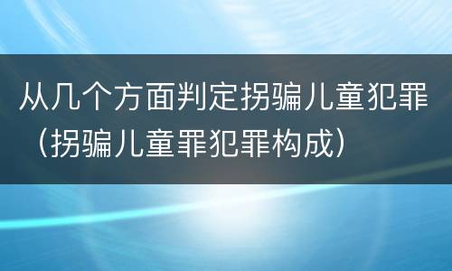从几个方面判定拐骗儿童犯罪（拐骗儿童罪犯罪构成）