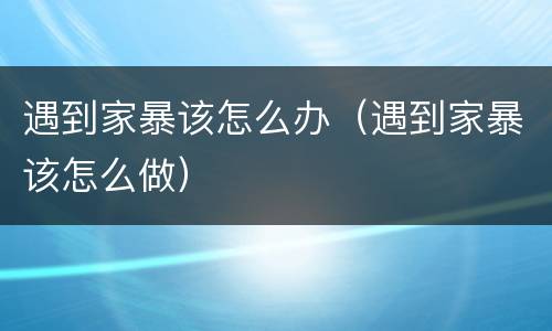遇到家暴该怎么办（遇到家暴该怎么做）