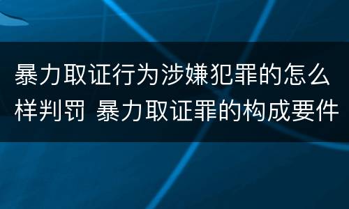 暴力取证行为涉嫌犯罪的怎么样判罚 暴力取证罪的构成要件