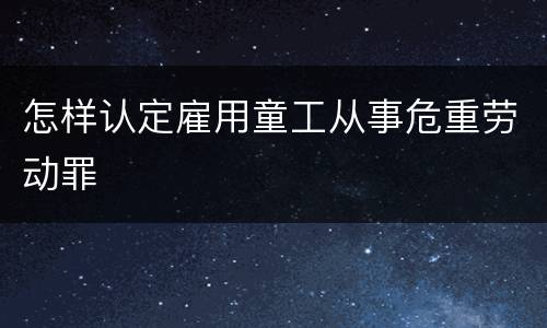 怎样认定雇用童工从事危重劳动罪