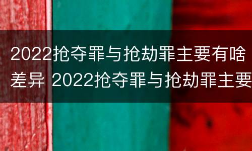 2022抢夺罪与抢劫罪主要有啥差异 2022抢夺罪与抢劫罪主要有啥差异和不同