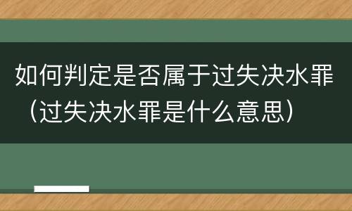 如何判定是否属于过失决水罪（过失决水罪是什么意思）