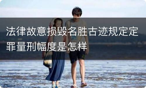 法律故意损毁名胜古迹规定定罪量刑幅度是怎样