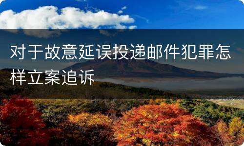 对于故意延误投递邮件犯罪怎样立案追诉