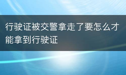 行驶证被交警拿走了要怎么才能拿到行驶证
