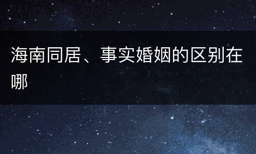 海南同居、事实婚姻的区别在哪