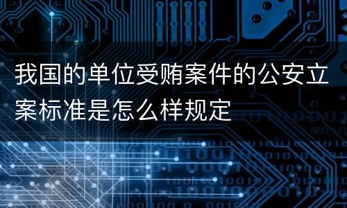 我国的单位受贿案件的公安立案标准是怎么样规定