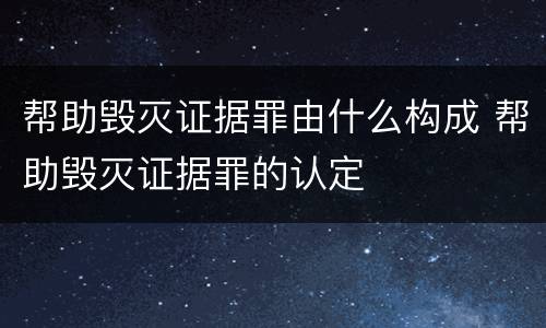 帮助毁灭证据罪由什么构成 帮助毁灭证据罪的认定