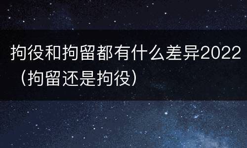 拘役和拘留都有什么差异2022（拘留还是拘役）