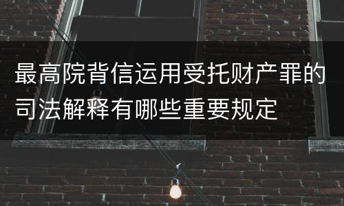 最高院背信运用受托财产罪的司法解释有哪些重要规定
