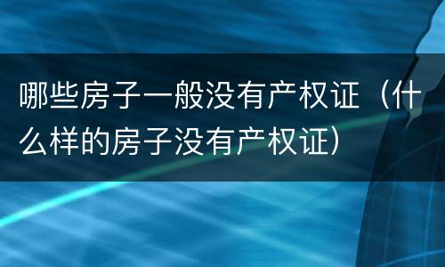 哪些房子一般没有产权证（什么样的房子没有产权证）
