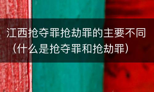 江西抢夺罪抢劫罪的主要不同（什么是抢夺罪和抢劫罪）