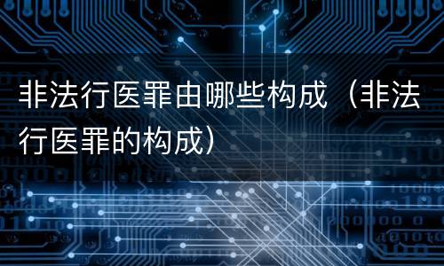 非法行医罪由哪些构成（非法行医罪的构成）