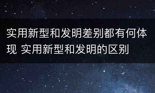 实用新型和发明差别都有何体现 实用新型和发明的区别