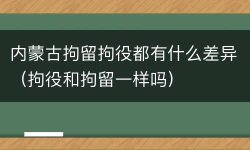 内蒙古拘留拘役都有什么差异（拘役和拘留一样吗）