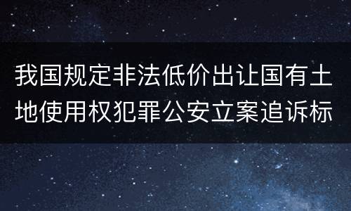 我国规定非法低价出让国有土地使用权犯罪公安立案追诉标准