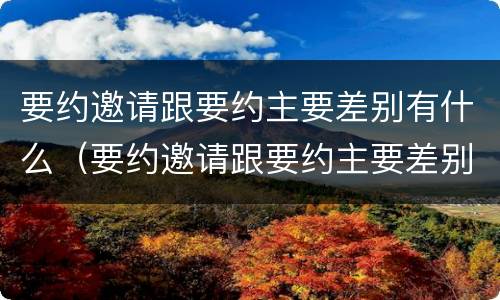 要约邀请跟要约主要差别有什么（要约邀请跟要约主要差别有什么区别呢）