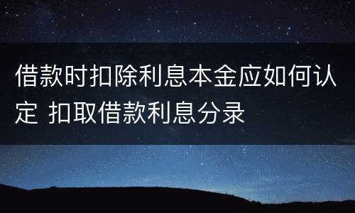 借款时扣除利息本金应如何认定 扣取借款利息分录