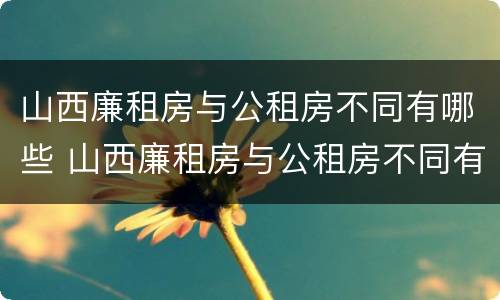 山西廉租房与公租房不同有哪些 山西廉租房与公租房不同有哪些条件