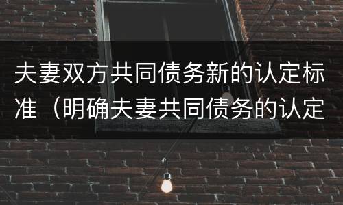 夫妻双方共同债务新的认定标准（明确夫妻共同债务的认定）