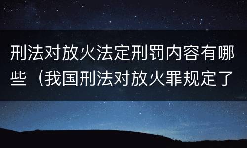 刑法对放火法定刑罚内容有哪些（我国刑法对放火罪规定了）