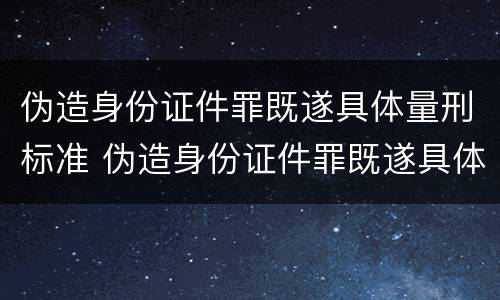 伪造身份证件罪既遂具体量刑标准 伪造身份证件罪既遂具体量刑标准是什么