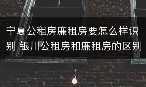 宁夏公租房廉租房要怎么样识别 银川公租房和廉租房的区别