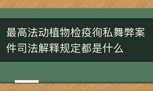 最高法动植物检疫徇私舞弊案件司法解释规定都是什么