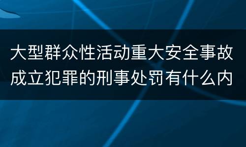 大型群众性活动重大安全事故成立犯罪的刑事处罚有什么内容