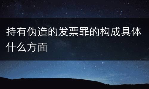 持有伪造的发票罪的构成具体什么方面