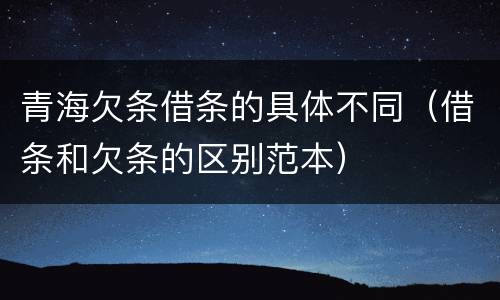 青海欠条借条的具体不同（借条和欠条的区别范本）