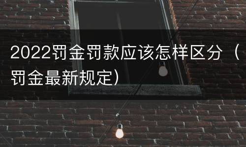 2022罚金罚款应该怎样区分（罚金最新规定）