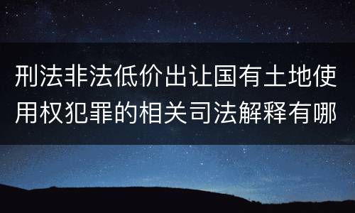刑法非法低价出让国有土地使用权犯罪的相关司法解释有哪些重要规定