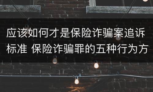 应该如何才是保险诈骗案追诉标准 保险诈骗罪的五种行为方式