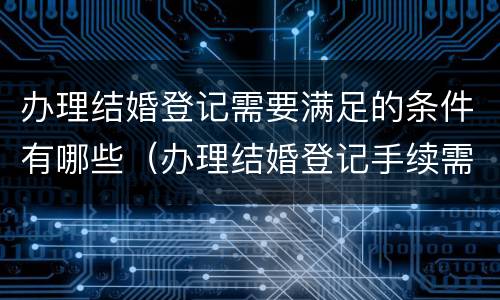 办理结婚登记需要满足的条件有哪些（办理结婚登记手续需要什么证件）