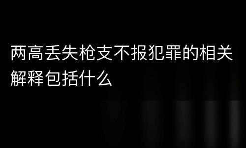 两高丢失枪支不报犯罪的相关解释包括什么
