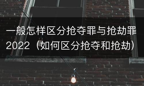 一般怎样区分抢夺罪与抢劫罪2022（如何区分抢夺和抢劫）