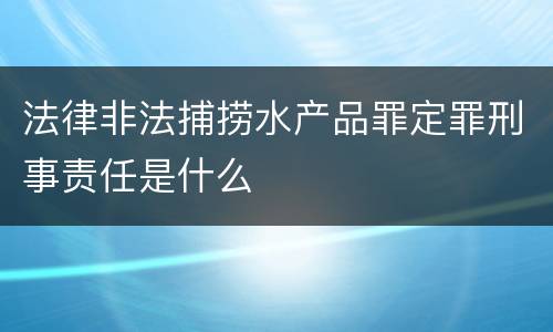 法律非法捕捞水产品罪定罪刑事责任是什么
