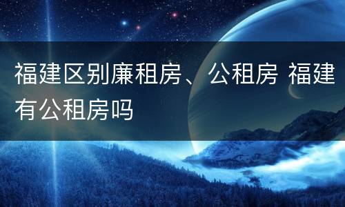 福建区别廉租房、公租房 福建有公租房吗