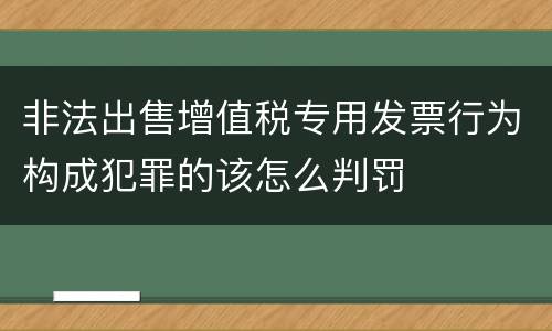 非法出售增值税专用发票行为构成犯罪的该怎么判罚