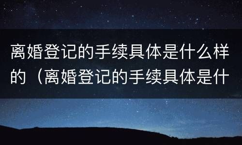 离婚登记的手续具体是什么样的（离婚登记的手续具体是什么样的流程）