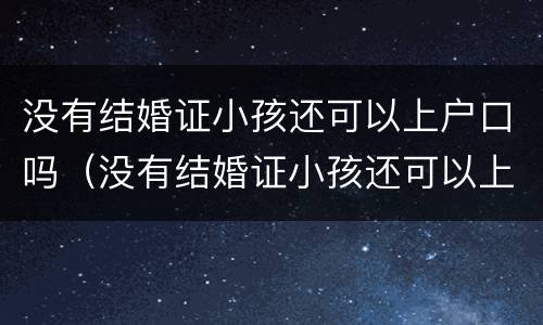 没有结婚证小孩还可以上户口吗（没有结婚证小孩还可以上户口吗）