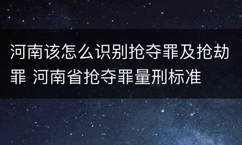 河南该怎么识别抢夺罪及抢劫罪 河南省抢夺罪量刑标准