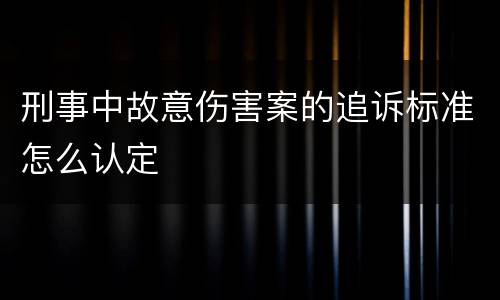 刑事中故意伤害案的追诉标准怎么认定
