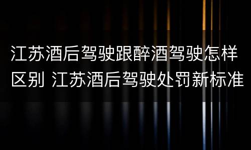 江苏酒后驾驶跟醉酒驾驶怎样区别 江苏酒后驾驶处罚新标准