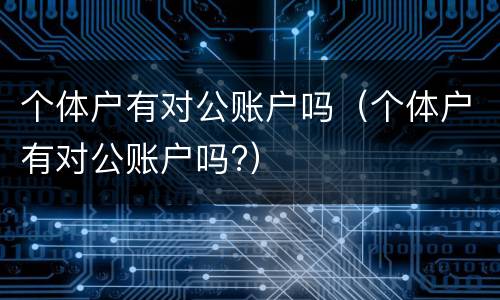 个体户有对公账户吗（个体户有对公账户吗?）