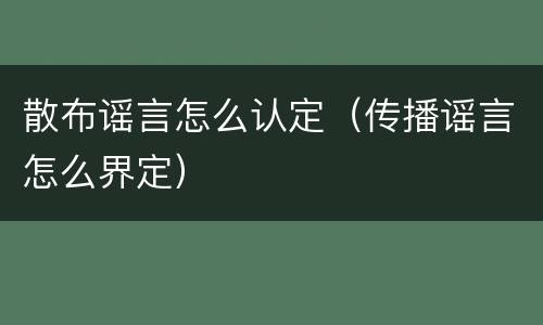 散布谣言怎么认定（传播谣言怎么界定）