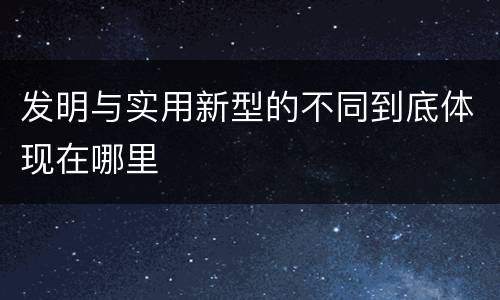 发明与实用新型的不同到底体现在哪里